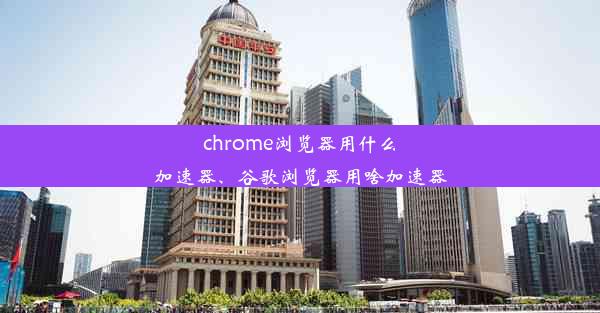 chrome浏览器用什么加速器、谷歌浏览器用啥加速器