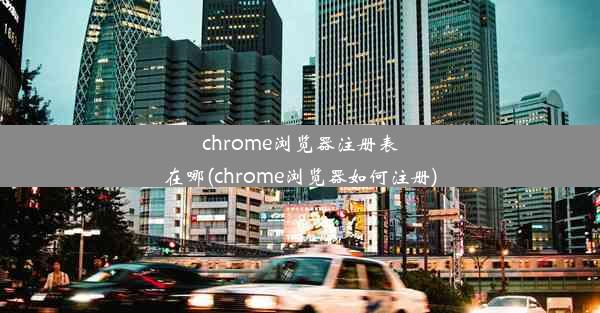 chrome浏览器注册表在哪(chrome浏览器如何注册)