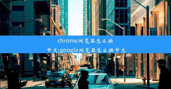 chrome浏览器怎么换中文;google浏览器怎么换中文