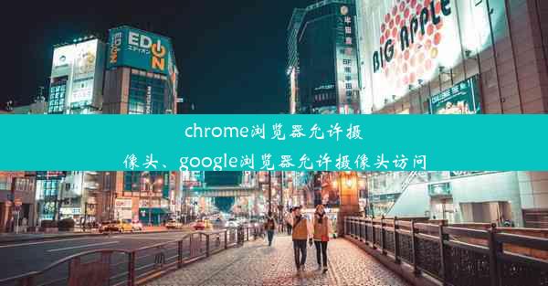 chrome浏览器允许摄像头、google浏览器允许摄像头访问