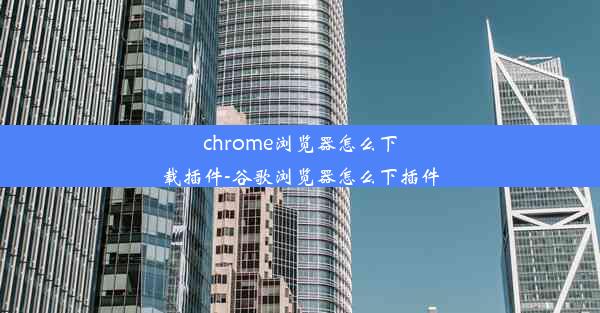 chrome浏览器怎么下载插件-谷歌浏览器怎么下插件