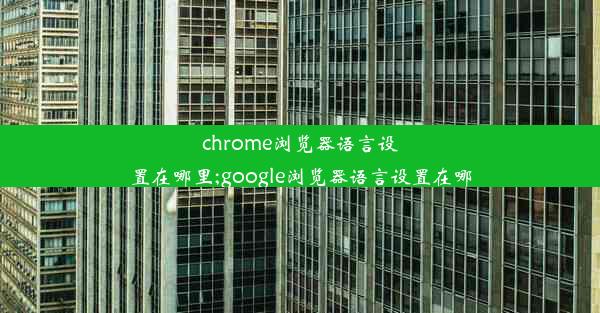 chrome浏览器语言设置在哪里;google浏览器语言设置在哪