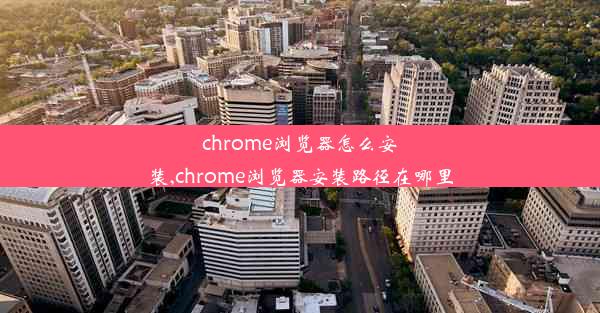 chrome浏览器怎么安装,chrome浏览器安装路径在哪里