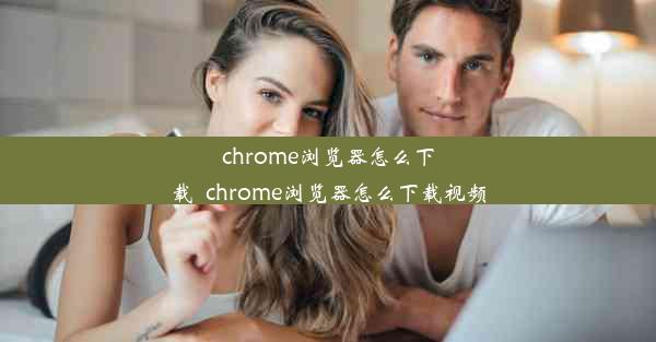 chrome浏览器怎么下载_chrome浏览器怎么下载视频