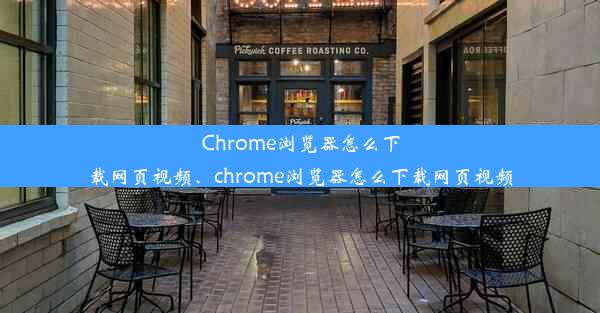 Chrome浏览器怎么下载网页视频、chrome浏览器怎么下载网页视频