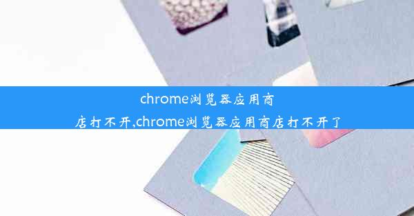 chrome浏览器应用商店打不开,chrome浏览器应用商店打不开了