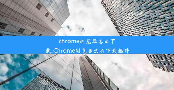 chrome浏览器怎么下载;Chrome浏览器怎么下载插件