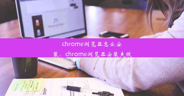 chrome浏览器怎么安装、chrome浏览器安装失败