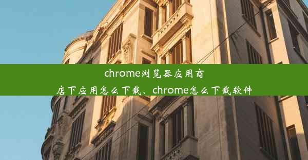 chrome浏览器应用商店下应用怎么下载、chrome怎么下载软件