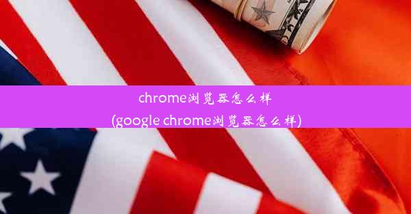 chrome浏览器怎么样(google chrome浏览器怎么样)