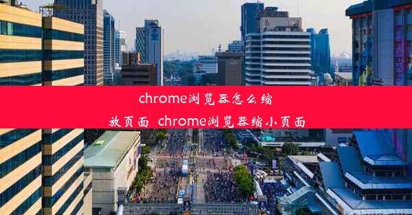 chrome浏览器怎么缩放页面_chrome浏览器缩小页面