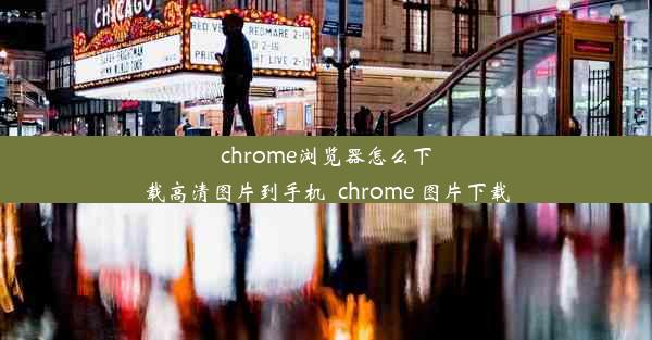 chrome浏览器怎么下载高清图片到手机_chrome 图片下载