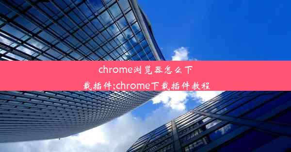 chrome浏览器怎么下载插件;chrome下载插件教程