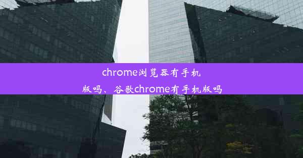 chrome浏览器有手机版吗、谷歌chrome有手机版吗