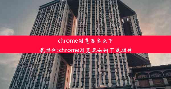 chrome浏览器怎么下载插件;chrome浏览器如何下载插件