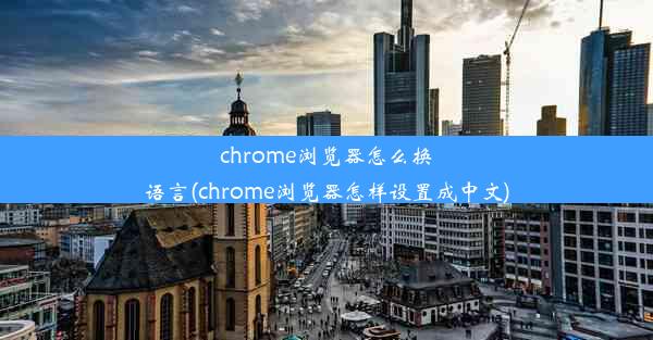 chrome浏览器怎么换语言(chrome浏览器怎样设置成中文)