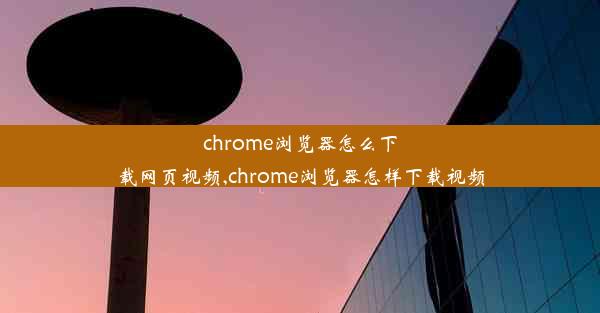 chrome浏览器怎么下载网页视频,chrome浏览器怎样下载视频