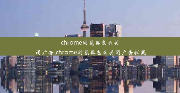 chrome浏览器怎么关闭广告,chrome浏览器怎么关闭广告拦截