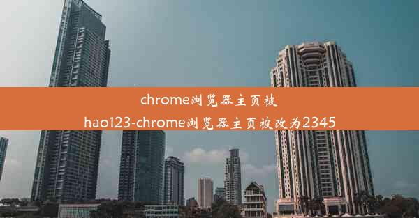 chrome浏览器主页被hao123-chrome浏览器主页被改为2345