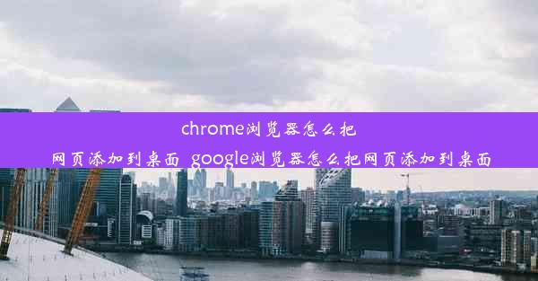 chrome浏览器怎么把网页添加到桌面_google浏览器怎么把网页添加到桌面