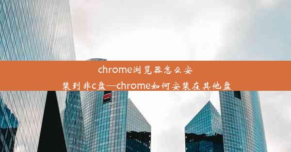 chrome浏览器怎么安装到非c盘—chrome如何安装在其他盘