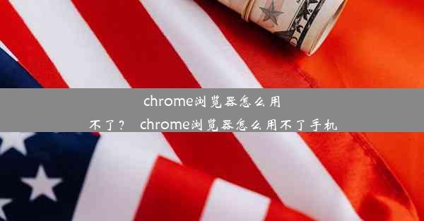 chrome浏览器怎么用不了？_chrome浏览器怎么用不了手机