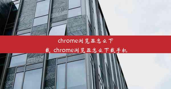 chrome浏览器怎么下载_chrome浏览器怎么下载手机