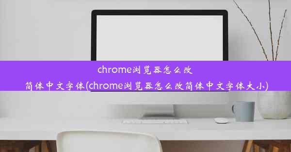 chrome浏览器怎么改简体中文字体(chrome浏览器怎么改简体中文字体大小)