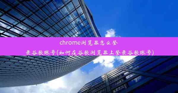 chrome浏览器怎么登录谷歌账号(如何在谷歌浏览器上登录谷歌账号)