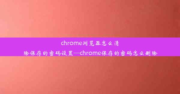 chrome浏览器怎么清除保存的密码设置—chrome保存的密码怎么删除