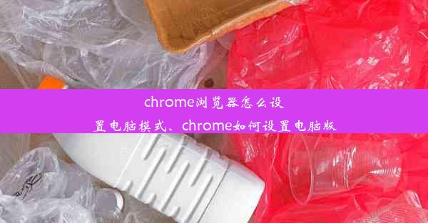 chrome浏览器怎么设置电脑模式、chrome如何设置电脑版