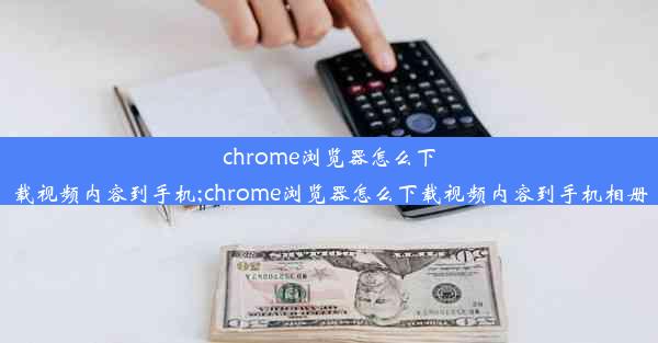 chrome浏览器怎么下载视频内容到手机;chrome浏览器怎么下载视频内容到手机相册