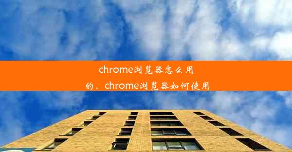 chrome浏览器怎么用的、chrome浏览器如何使用