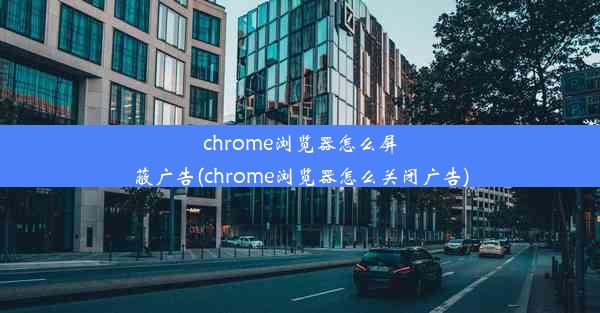 chrome浏览器怎么屏蔽广告(chrome浏览器怎么关闭广告)