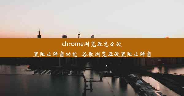 chrome浏览器怎么设置阻止弹窗功能_谷歌浏览器设置阻止弹窗