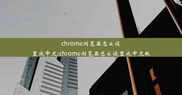 chrome浏览器怎么设置成中文;chrome浏览器怎么设置成中文版