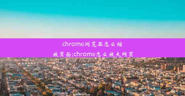 chrome浏览器怎么缩放页面;chrome怎么放大网页