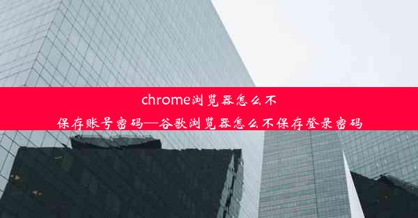 chrome浏览器怎么不保存账号密码—谷歌浏览器怎么不保存登录密码