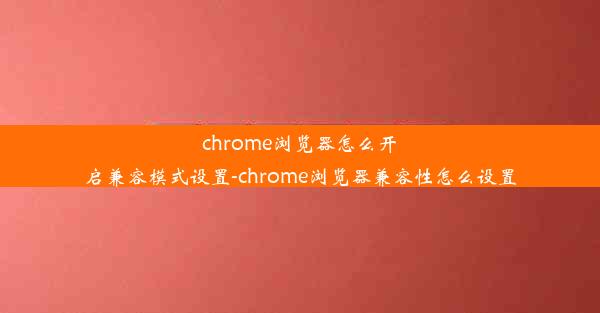 chrome浏览器怎么开启兼容模式设置-chrome浏览器兼容性怎么设置