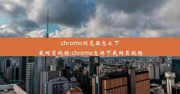 chrome浏览器怎么下载网页视频;chrome怎样下载网页视频