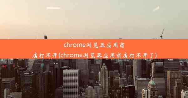 chrome浏览器应用商店打不开(chrome浏览器应用商店打不开了)