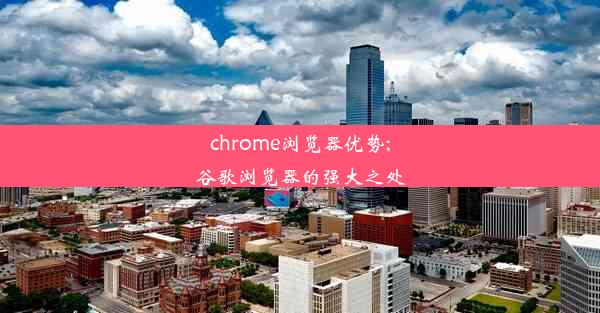 chrome浏览器优势;谷歌浏览器的强大之处