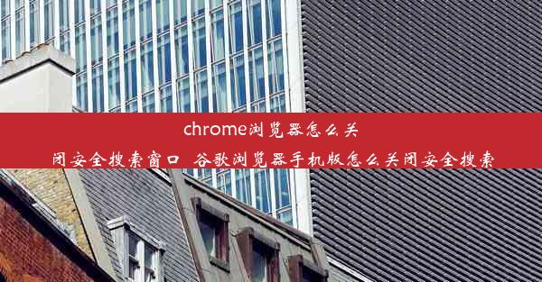 chrome浏览器怎么关闭安全搜索窗口_谷歌浏览器手机版怎么关闭安全搜索