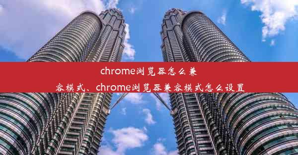 chrome浏览器怎么兼容模式、chrome浏览器兼容模式怎么设置