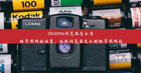 chrome浏览器怎么清除常用网址位置、谷歌浏览器怎么删除常用网站