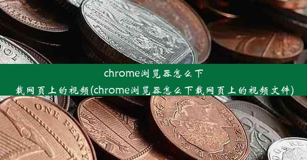 chrome浏览器怎么下载网页上的视频(chrome浏览器怎么下载网页上的视频文件)