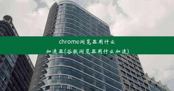 chrome浏览器用什么加速器(谷歌浏览器用什么加速)