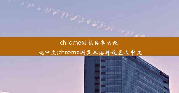 chrome浏览器怎么改成中文;chrome浏览器怎样设置成中文