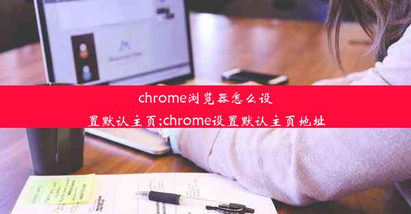 chrome浏览器怎么设置默认主页;chrome设置默认主页地址