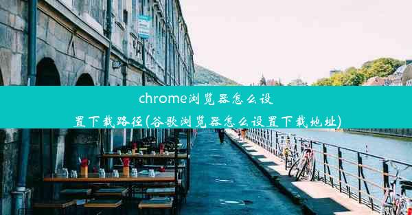 chrome浏览器怎么设置下载路径(谷歌浏览器怎么设置下载地址)